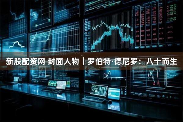 新股配资网 封面人物｜罗伯特·德尼罗：八十而生