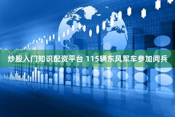 炒股入门知识配资平台 115辆东风军车参加阅兵