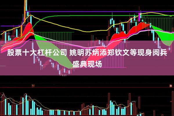 股票十大杠杆公司 姚明苏炳添郑钦文等现身阅兵盛典现场