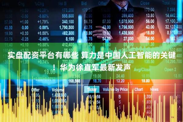 实盘配资平台有哪些 算力是中国人工智能的关键！华为徐直军最新发声