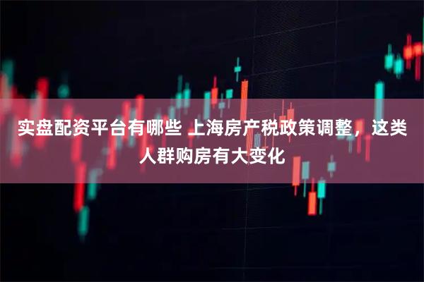 实盘配资平台有哪些 上海房产税政策调整，这类人群购房有大变化