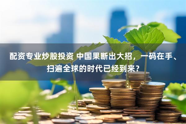 配资专业炒股投资 中国果断出大招，一码在手、扫遍全球的时代已经到来？