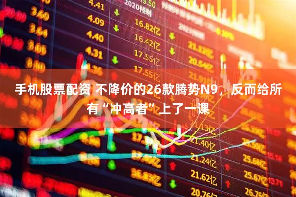 手机股票配资 不降价的26款腾势N9，反而给所有“冲高者”上了一课
