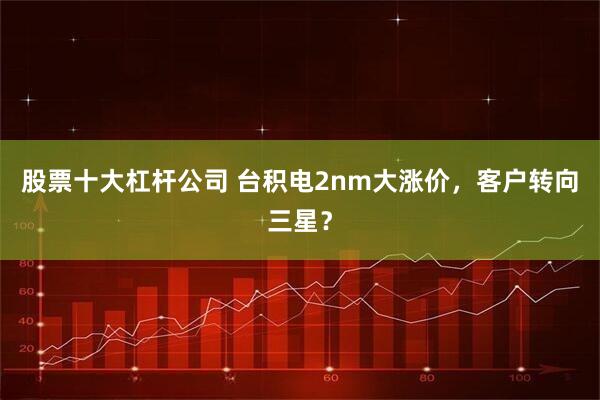 股票十大杠杆公司 台积电2nm大涨价，客户转向三星？