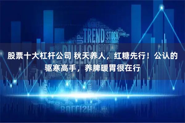 股票十大杠杆公司 秋天养人，红糖先行！公认的驱寒高手，养脾暖胃很在行