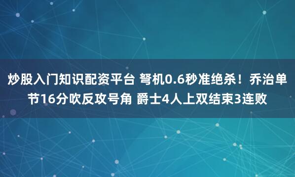炒股入门知识配资平台 弩机0.6秒准绝杀！乔治单节16分吹反攻号角 爵士4人上双结束3连败