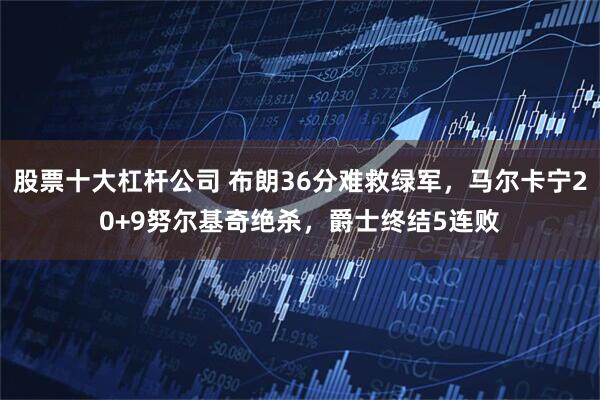 股票十大杠杆公司 布朗36分难救绿军，马尔卡宁20+9努尔基奇绝杀，爵士终结5连败