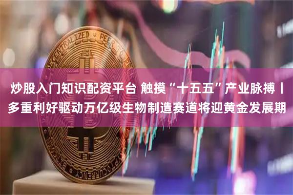 炒股入门知识配资平台 触摸“十五五”产业脉搏丨多重利好驱动　万亿级生物制造赛道将迎黄金发展期