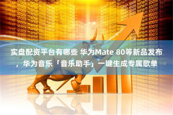 实盘配资平台有哪些 华为Mate 80等新品发布，华为音乐「音乐助手」一键生成专属歌单