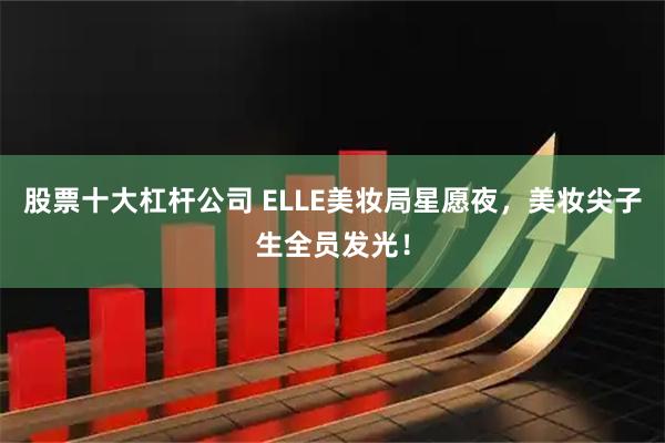 股票十大杠杆公司 ELLE美妆局星愿夜，美妆尖子生全员发光！