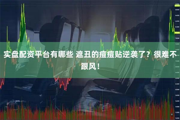 实盘配资平台有哪些 遮丑的痘痘贴逆袭了？很难不跟风！