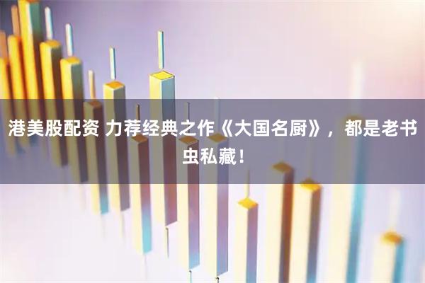 港美股配资 力荐经典之作《大国名厨》，都是老书虫私藏！