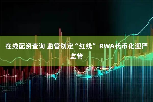 在线配资查询 监管划定“红线” RWA代币化迎严监管