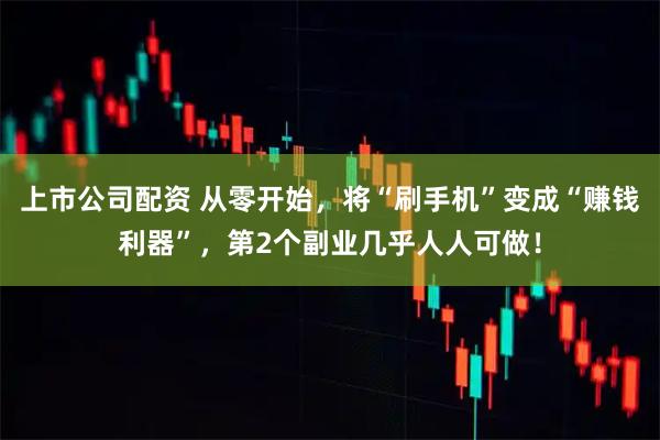 上市公司配资 从零开始，将“刷手机”变成“赚钱利器”，第2个副业几乎人人可做！
