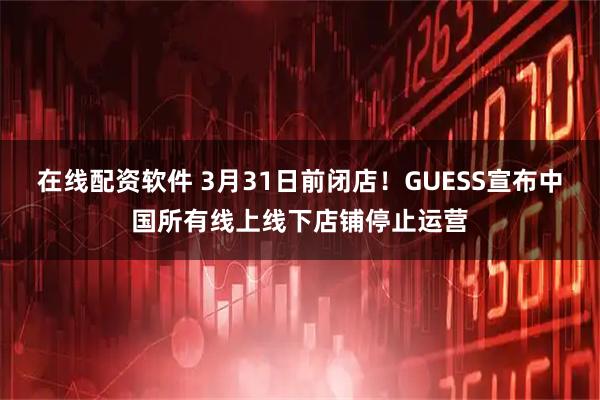 在线配资软件 3月31日前闭店！GUESS宣布中国所有线上线下店铺停止运营