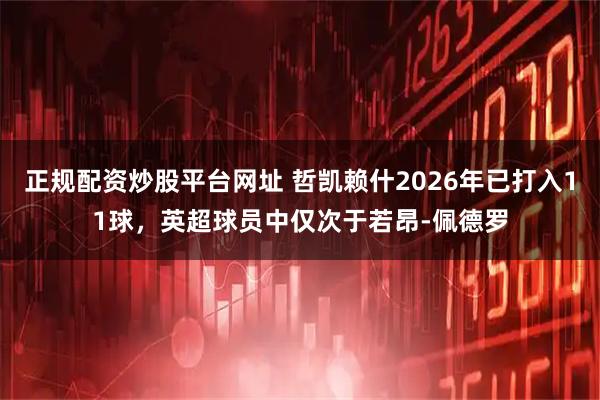 正规配资炒股平台网址 哲凯赖什2026年已打入11球，英超球员中仅次于若昂-佩德罗