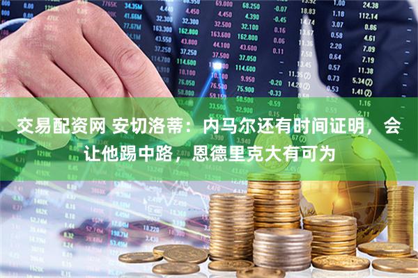 交易配资网 安切洛蒂:内马尔还有时间证明,会让他踢中路,恩德里克大有可为