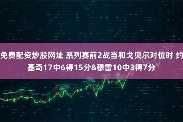 免费配资炒股网址 系列赛前2战当和戈贝尔对位时 约基奇17中6得15分&穆雷10中3得7分