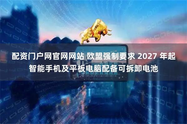 配资门户网官网网站 欧盟强制要求 2027 年起智能手机及平板电脑配备可拆卸电池