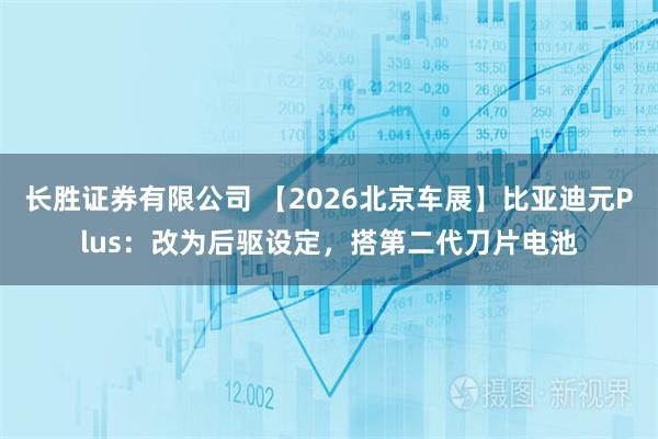 长胜证券有限公司 【2026北京车展】比亚迪元Plus：改为后驱设定，搭第二代刀片电池