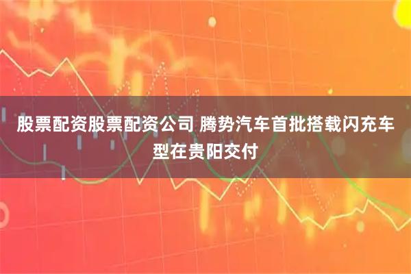 股票配资股票配资公司 腾势汽车首批搭载闪充车型在贵阳交付