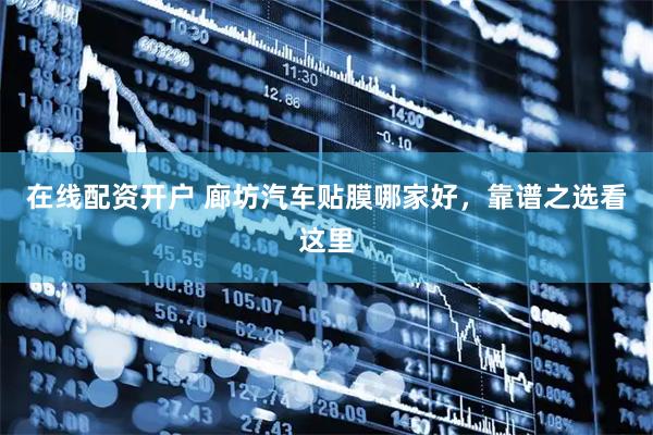 在线配资开户 廊坊汽车贴膜哪家好，靠谱之选看这里