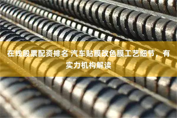 在线股票配资排名 汽车贴膜改色膜工艺细节，有实力机构解读