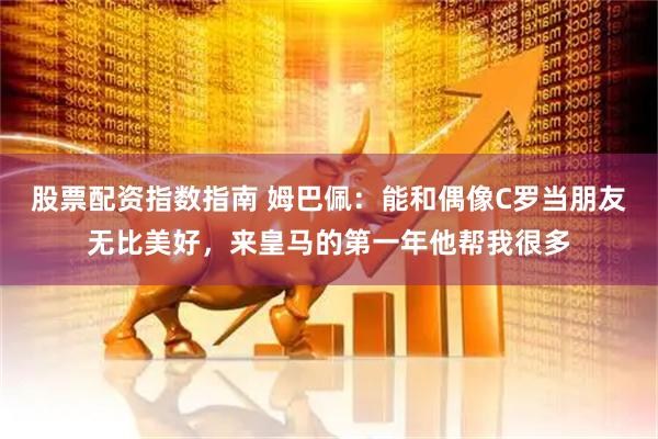 股票配资指数指南 姆巴佩：能和偶像C罗当朋友无比美好，来皇马的第一年他帮我很多
