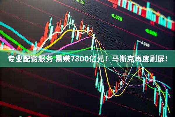 专业配资服务 暴赚7800亿元！马斯克再度刷屏!