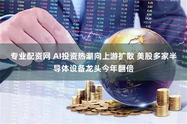 专业配资网 AI投资热潮向上游扩散 美股多家半导体设备龙头今年翻倍