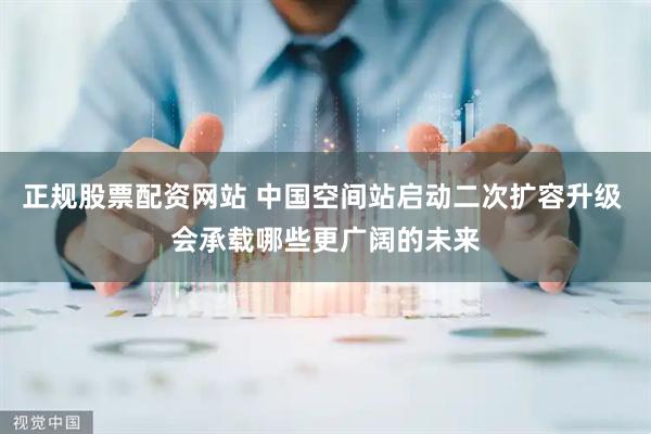 正规股票配资网站 中国空间站启动二次扩容升级 会承载哪些更广阔的未来