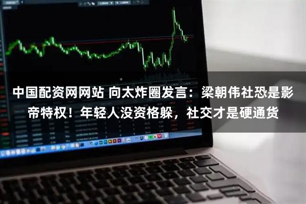 中国配资网网站 向太炸圈发言:梁朝伟社恐是影帝特权!年轻人没资格躲,社交才是硬通货