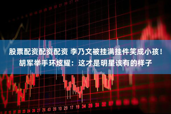 股票配资配资配资 李乃文被挂满挂件笑成小孩！胡军举手环炫耀：这才是明星该有的样子