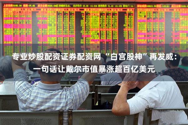 专业炒股配资证券配资网 “白宫股神”再发威：一句话让戴尔市值暴涨超百亿美元