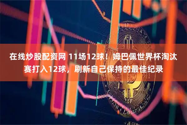 在线炒股配资网 11场12球！姆巴佩世界杯淘汰赛打入12球，刷新自己保持的最佳纪录
