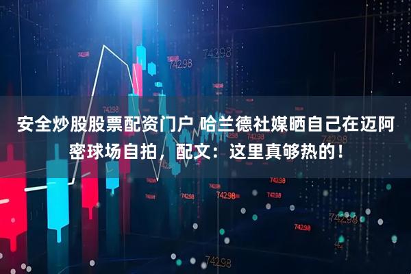 安全炒股股票配资门户 哈兰德社媒晒自己在迈阿密球场自拍，配文：这里真够热的！