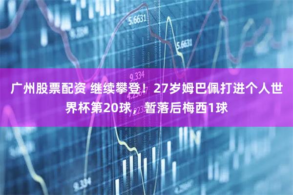 广州股票配资 继续攀登！27岁姆巴佩打进个人世界杯第20球，暂落后梅西1球