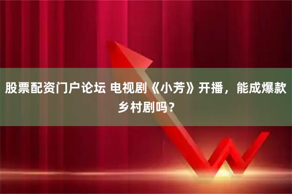股票配资门户论坛 电视剧《小芳》开播,能成爆款乡村剧吗?