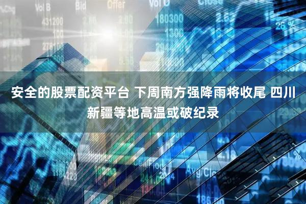 安全的股票配资平台 下周南方强降雨将收尾 四川新疆等地高温或破纪录