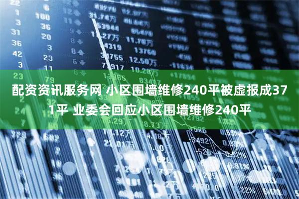 配资资讯服务网 小区围墙维修240平被虚报成371平 业委会回应小区围墙维修240平
