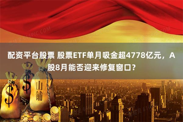 配资平台股票 股票ETF单月吸金超4778亿元，A股8月能否迎来修复窗口？