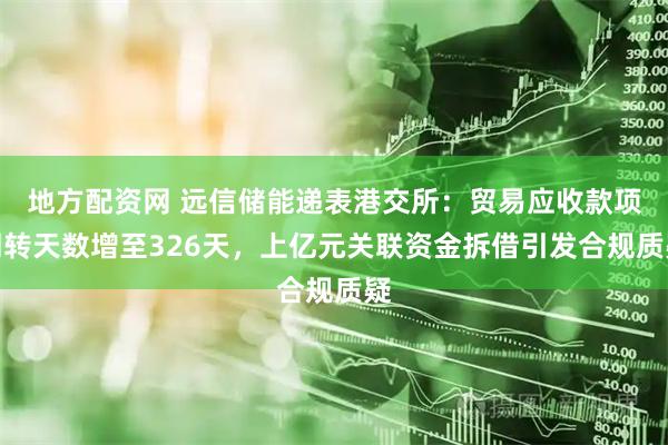 地方配资网 远信储能递表港交所：贸易应收款项周转天数增至326天，上亿元关联资金拆借引发合规质疑