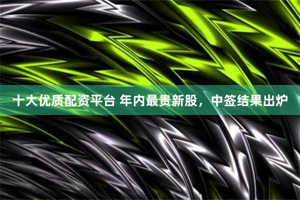 十大优质配资平台 年内最贵新股，中签结果出炉