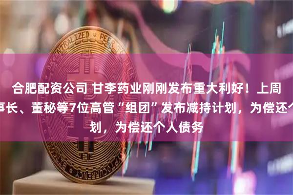 合肥配资公司 甘李药业刚刚发布重大利好！上周公司董事长、董秘等7位高管“组团”发布减持计划，为偿还个人债务
