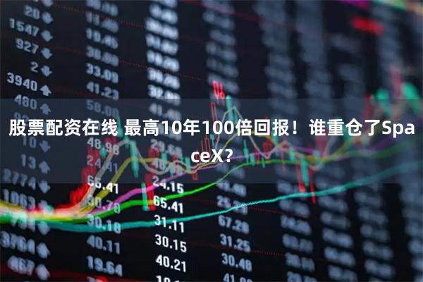 股票配资在线 最高10年100倍回报！谁重仓了SpaceX？