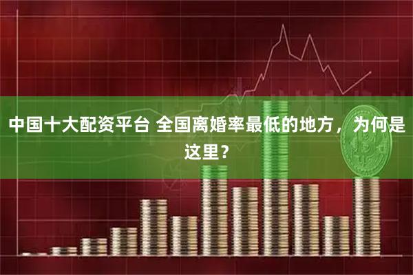 中国十大配资平台 全国离婚率最低的地方，为何是这里？