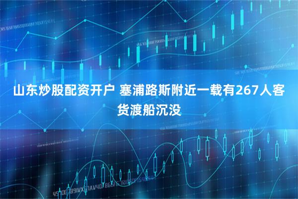山东炒股配资开户 塞浦路斯附近一载有267人客货渡船沉没