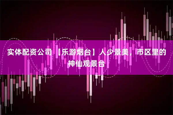 实体配资公司 【乐游烟台】人少景美，市区里的神仙观景台