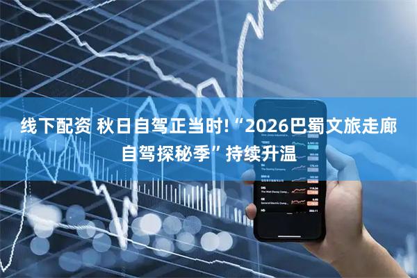 线下配资 秋日自驾正当时!“2026巴蜀文旅走廊自驾探秘季”持续升温
