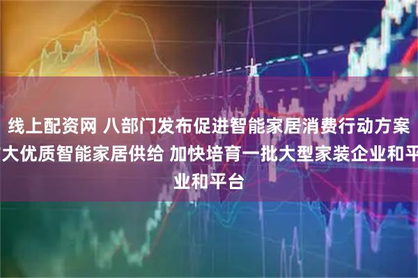 线上配资网 八部门发布促进智能家居消费行动方案 扩大优质智能家居供给 加快培育一批大型家装企业和平台